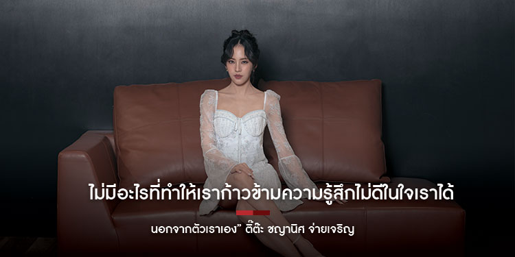 ไม่มีอะไรที่ทำให้เราก้าวข้ามความรู้สึกไม่ดีในใจเราได้ นอกจากตัวเราเอง ติ๊ต๊ะ ชญานิศ จ่ายเจริญ